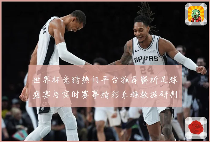 世界杯竞猜热门平台推荐解析足球盛宴与实时赛事精彩乐趣数据研判-深度解析