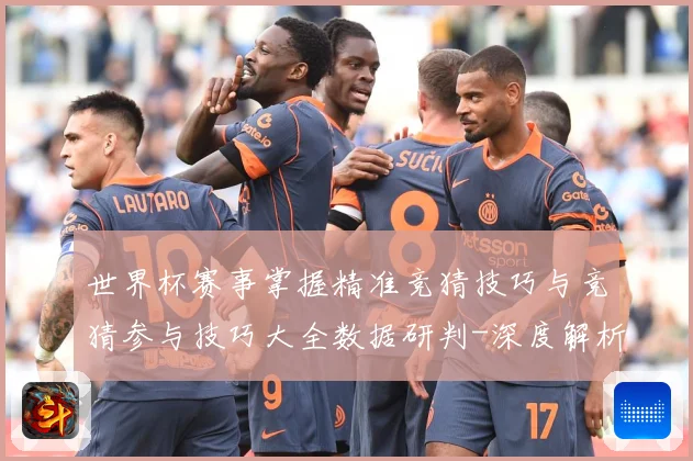 世界杯赛事掌握精准竞猜技巧与竞猜参与技巧大全数据研判-深度解析