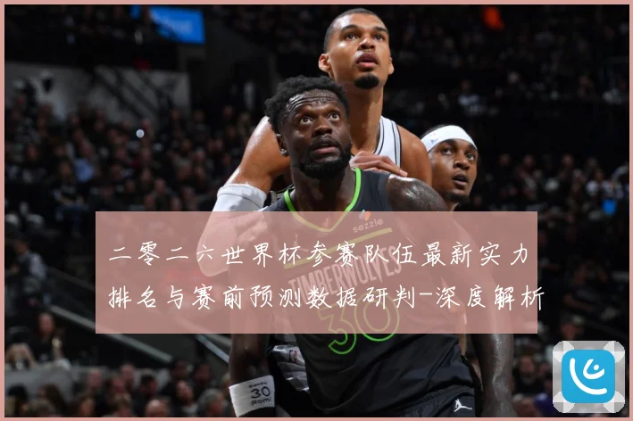 二零二六世界杯参赛队伍最新实力排名与赛前预测数据研判-深度解析