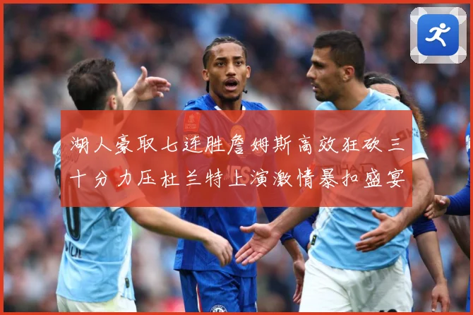湖人豪取七连胜詹姆斯高效狂砍三十分力压杜兰特上演激情暴扣盛宴赛场复盘-深度解析