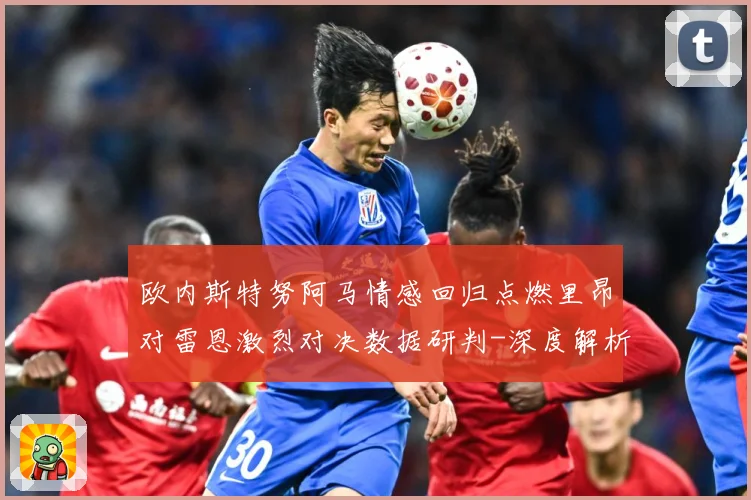 欧内斯特努阿马情感回归点燃里昂对雷恩激烈对决数据研判-深度解析