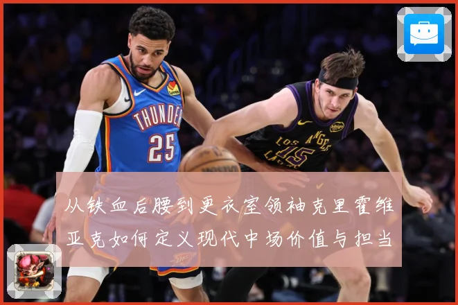 从铁血后腰到更衣室领袖克里霍维亚克如何定义现代中场价值与担当解析-深度解析