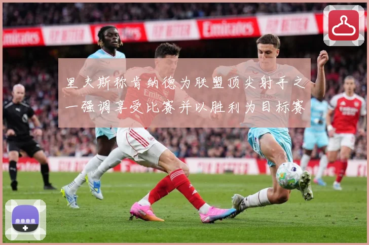 里夫斯称肯纳德为联盟顶尖射手之一强调享受比赛并以胜利为目标赛场复盘-深度解析