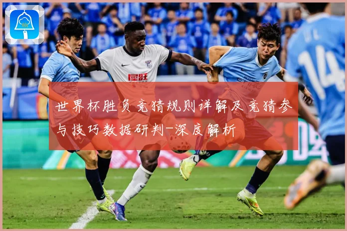 世界杯胜负竞猜规则详解及竞猜参与技巧数据研判-深度解析