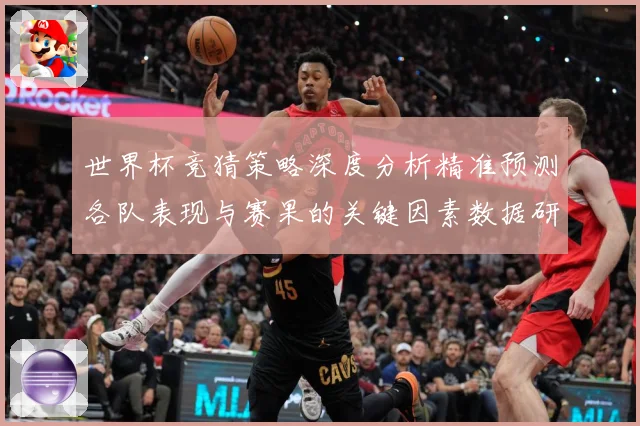 世界杯竞猜策略深度分析精准预测各队表现与赛果的关键因素数据研判-深度解析