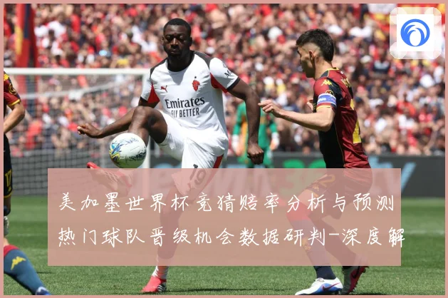 美加墨世界杯竞猜赔率分析与预测热门球队晋级机会数据研判-深度解析