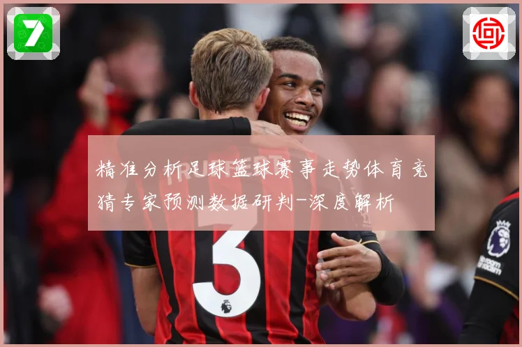 精准分析足球篮球赛事走势体育竞猜专家预测数据研判-深度解析