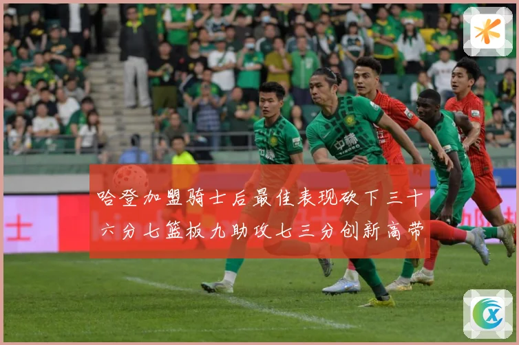 哈登加盟骑士后最佳表现砍下三十六分七篮板九助攻七三分创新高带赛场复盘-深度解析