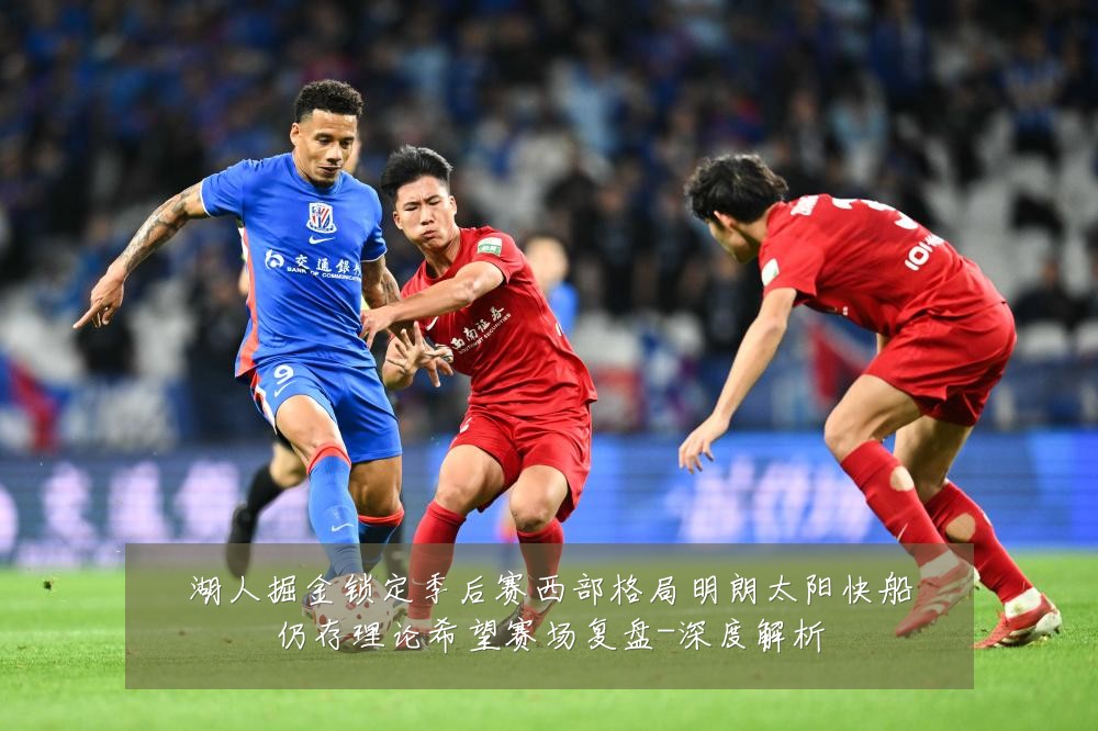 湖人掘金锁定季后赛西部格局明朗太阳快船仍存理论希望赛场复盘-深度解析