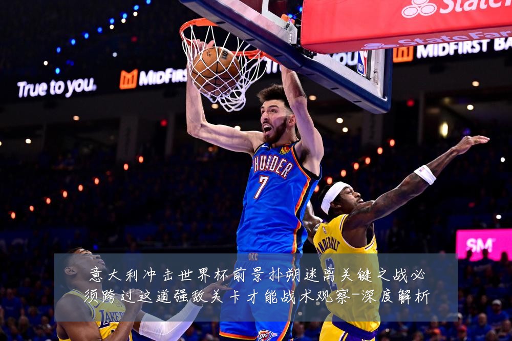 意大利冲击世界杯前景扑朔迷离关键之战必须跨过这道强敌关卡才能战术观察-深度解析