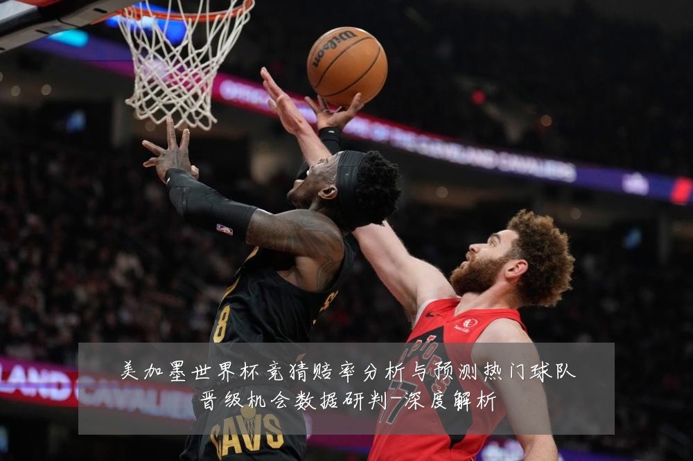 美加墨世界杯竞猜赔率分析与预测热门球队晋级机会数据研判-深度解析