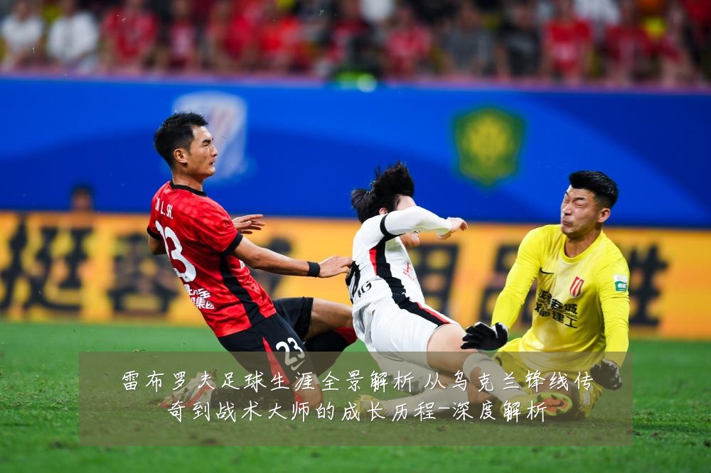 雷布罗夫足球生涯全景解析 从乌克兰锋线传奇到战术大师的成长历程-深度解析