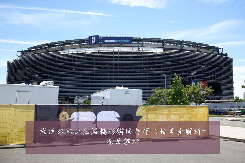 诺伊尔职业生涯精彩瞬间与守门传奇全解析-深度解析