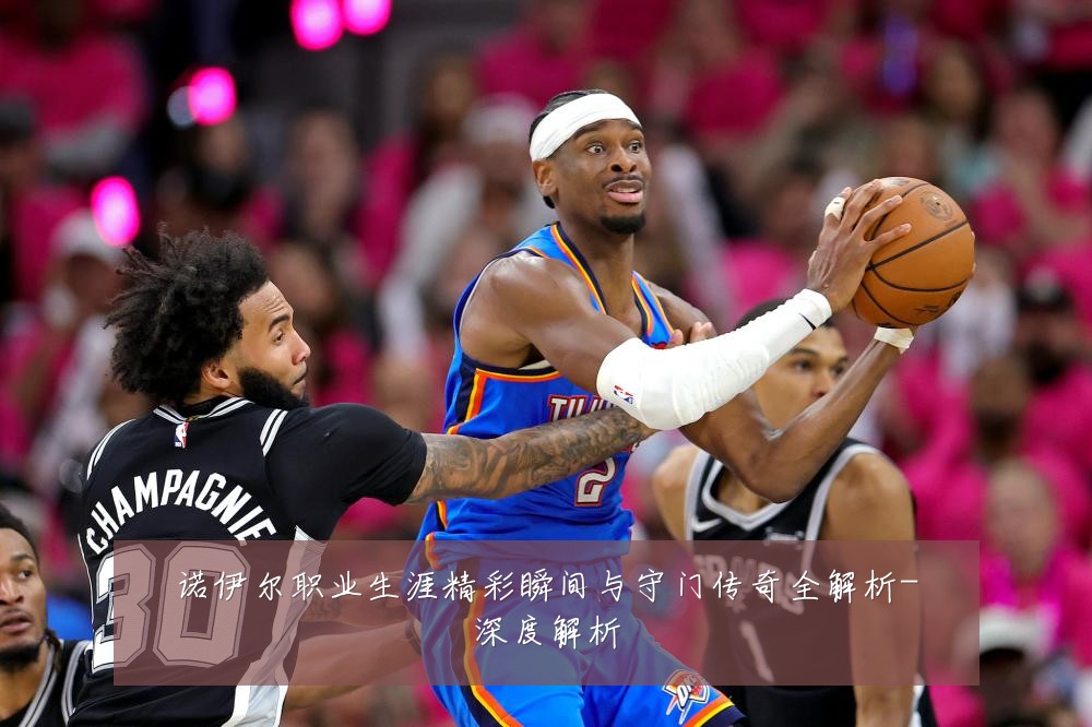 诺伊尔职业生涯精彩瞬间与守门传奇全解析-深度解析