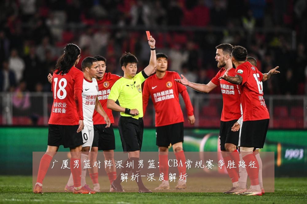 广厦男篮对阵深圳男篮：CBA常规赛争胜路径解析-深度解析