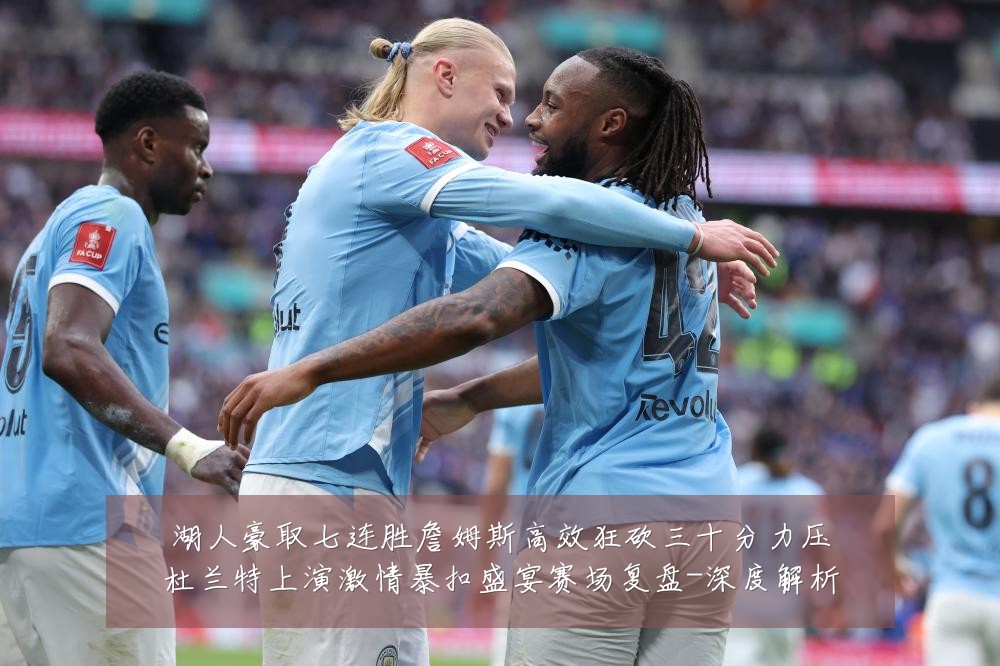 湖人豪取七连胜詹姆斯高效狂砍三十分力压杜兰特上演激情暴扣盛宴赛场复盘-深度解析